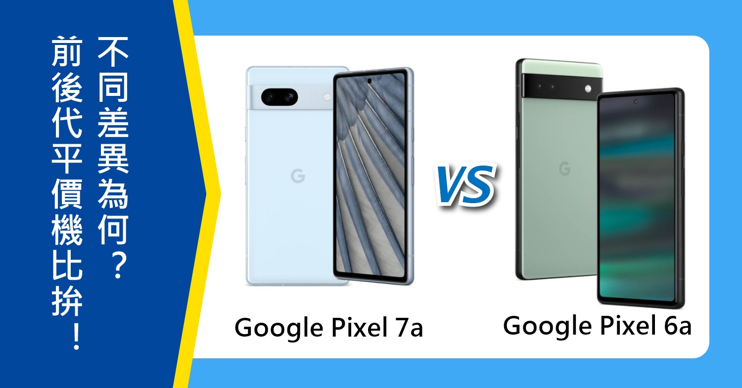 【機型比較】前後代平價機比拚！Google Pixel 7a與6a不同差異為何？該如何選擇？