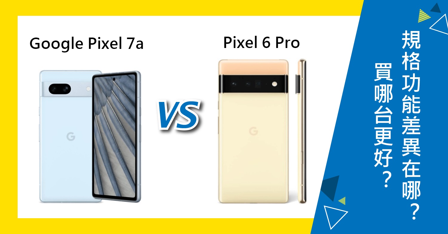 【機型比較】Google Pixel 7a/6 Pro買哪台更好？規格功能差異在哪？