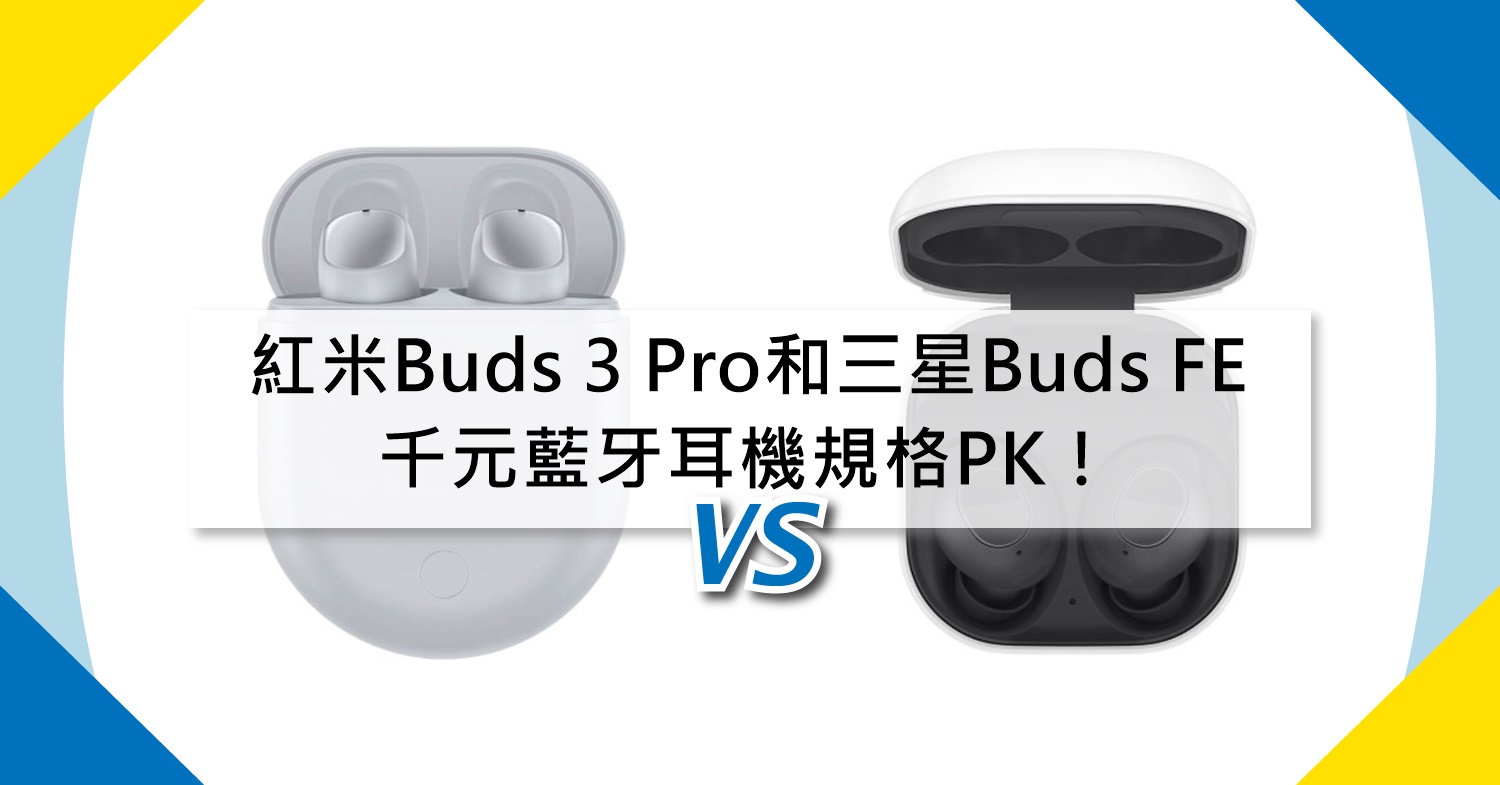 【機型比較】紅米Redmi Buds 3 Pro和三星Buds FE 千元藍牙耳機規格PK！
