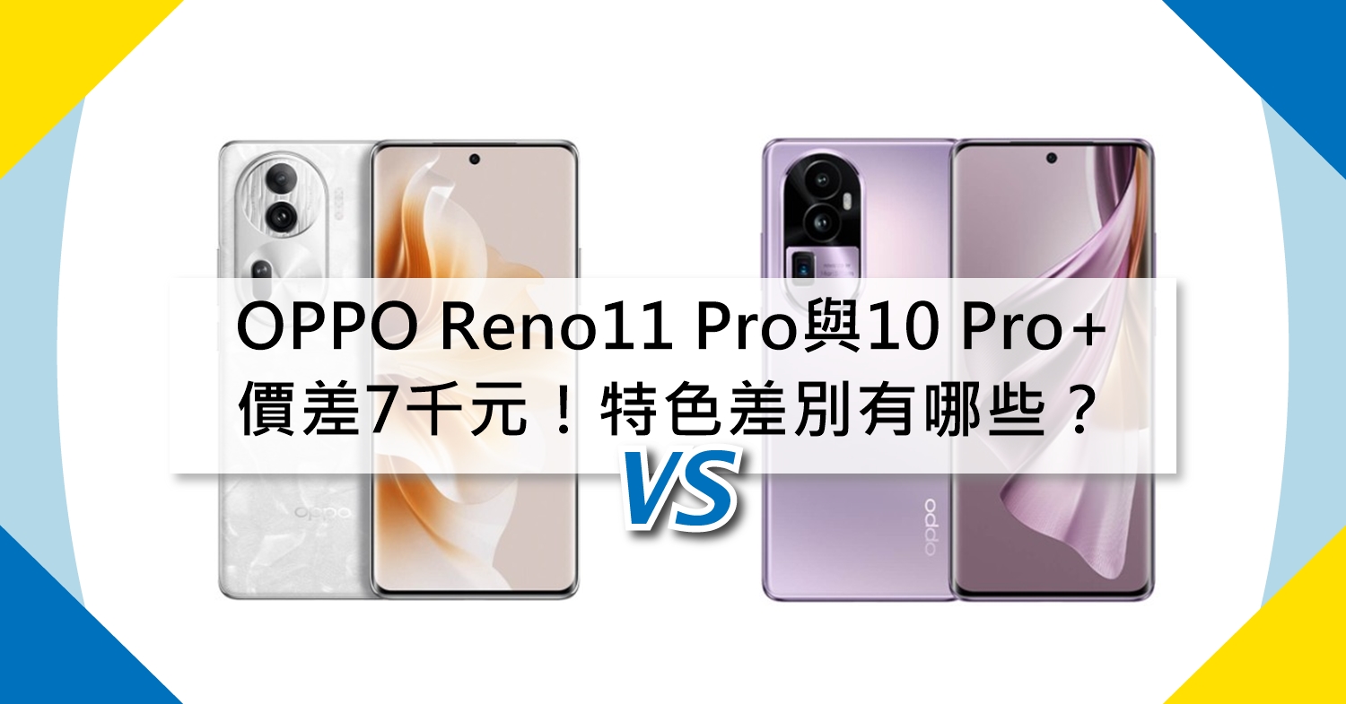 【機型比較】價差7千元！OPPO Reno11 Pro與Reno10 Pro+特色差別有哪些？