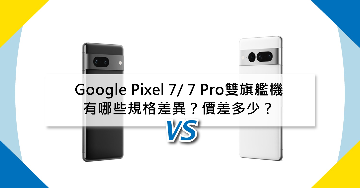 【機型比較】Google Pixel 7/ 7 Pro雙旗艦機登台！有哪些規格差異？價差多少？