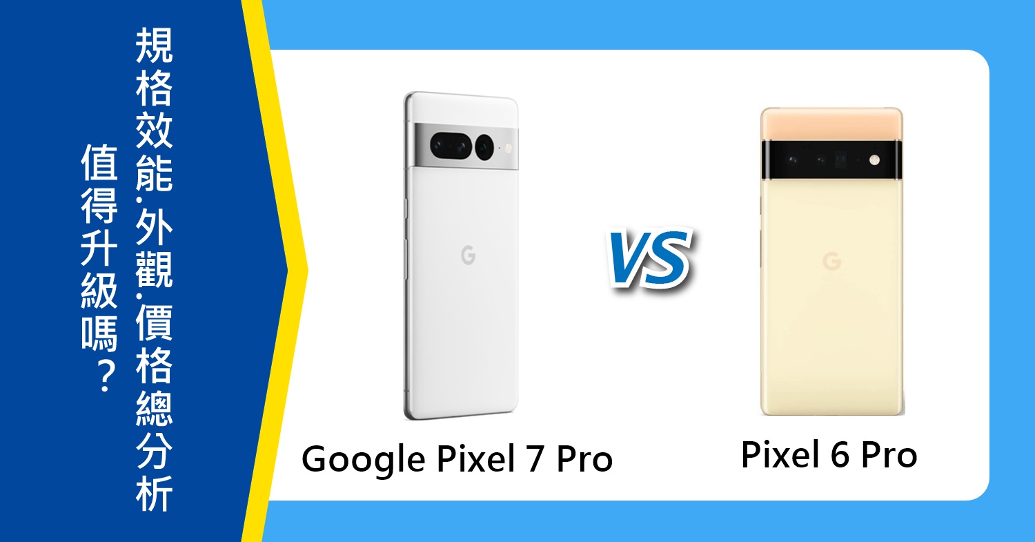 【機型比較】值得升級？Google Pixel 7 Pro跟6 Pro規格/效能/外觀/價格總分析