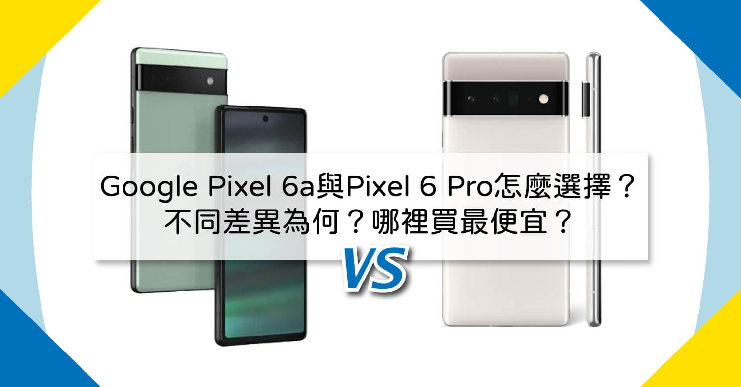 【機型比較】Google Pixel 6a與Pixel 6 Pro怎麼選擇？不同差異為何？哪裡買最便宜？