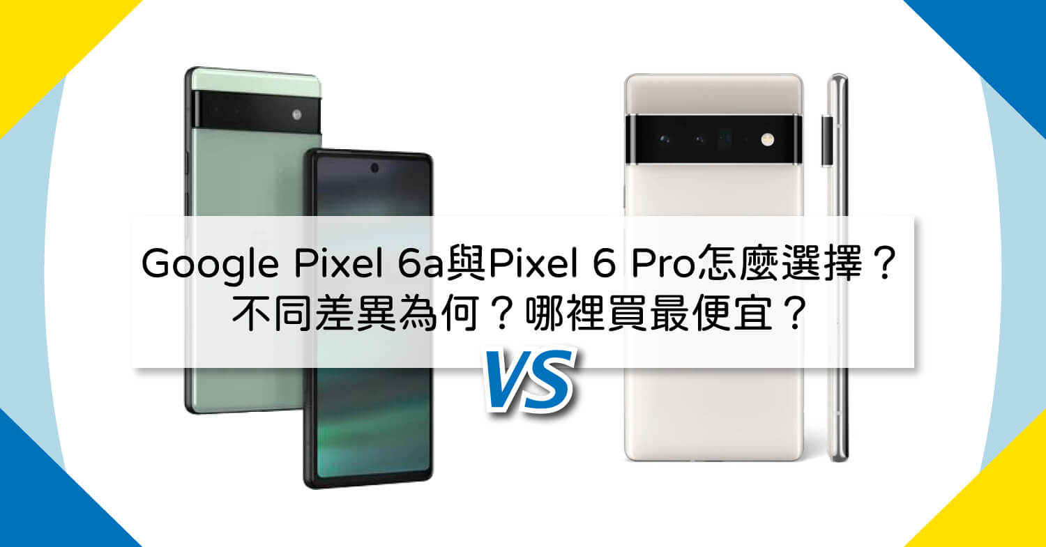 【機型比較】Google Pixel 6a與Pixel 6 Pro怎麼選擇?不同差異為何?哪裡買最便宜?