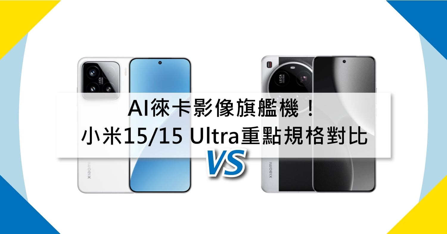 【機型比較】AI徠卡影像旗艦機！小米15/15 Ultra相機功能和重點規格對比！