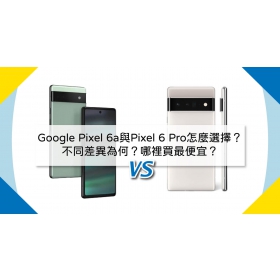 【機型比較】Google Pixel 6a與Pixel 6 Pro怎麼選擇？不同差異為何？哪裡買最便宜？
