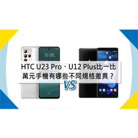 【機型比較】萬元手機比一比！HTC U23 Pro及U12 Plus有哪些不同規格差異？