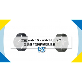 【機型比較】三星 Watch 9、Watch Ultra 2 怎麼選？規格功能比比看！