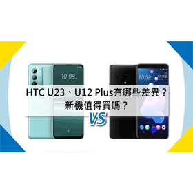 【機型比較】HTC U23與U12 Plus有哪些不同差異？新機值得買嗎？